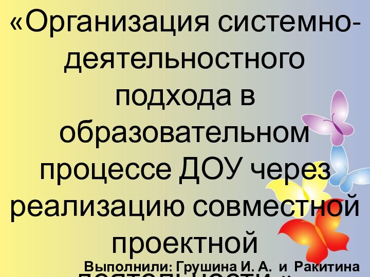 «Организация системно-деятельностного подхода в образовательном процессе ДОУ через реализацию совместной проектной деятельности.»Выполнили: