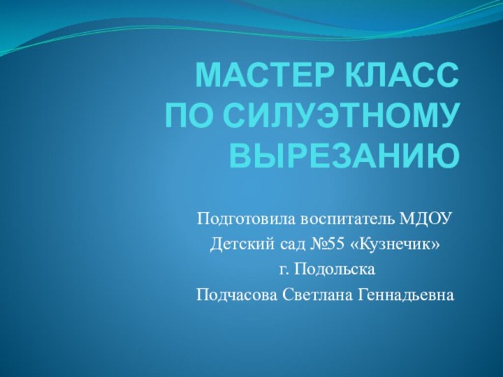 МАСТЕР КЛАСС ПО СИЛУЭТНОМУ ВЫРЕЗАНИЮПодготовила воспитатель МДОУ Детский сад №55 «Кузнечик» г. ПодольскаПодчасова Светлана Геннадьевна