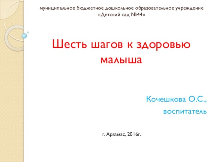 Шесть шагов к здоровью малышамуниципальное бюджетное дошкольное образовательное учреждение «Детский сад №44»Кочешкова О.С.,воспитательг. Арзамас, 2016г.