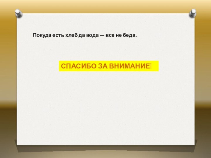 Покуда есть хлеб да вода — все не беда.СПАСИБО ЗА ВНИМАНИЕ!