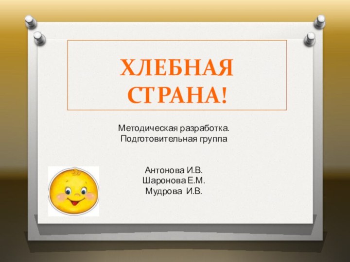 ХЛЕБНАЯ СТРАНА!Методическая разработка.Подготовительная группаАнтонова И.В.Шаронова Е.М.Мудрова И.В.