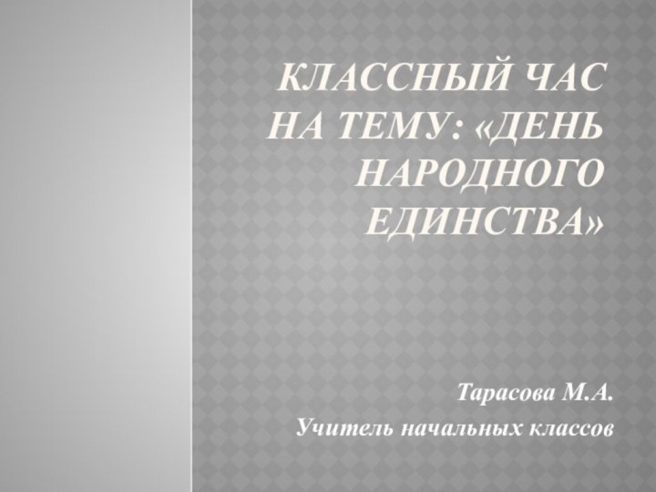 Классный час на тему: «День народного единства» Тарасова М.А. Учитель начальных классов