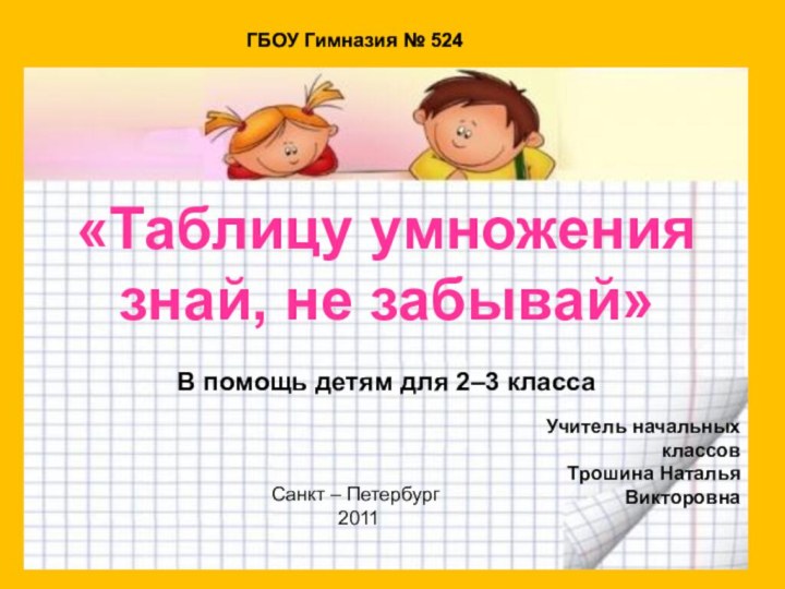 «Таблицу умножениязнай, не забывай»В помощь детям для 2–3 классаГБОУ Гимназия № 524