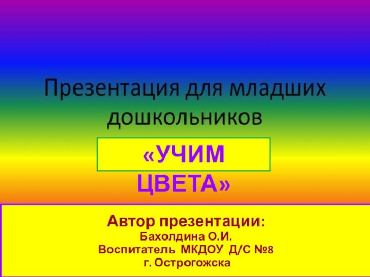 Автор презентации: Бахолдина О.И. Воспитатель МКДОУ Д/С №8  г. Острогожска«УЧИМ ЦВЕТА»