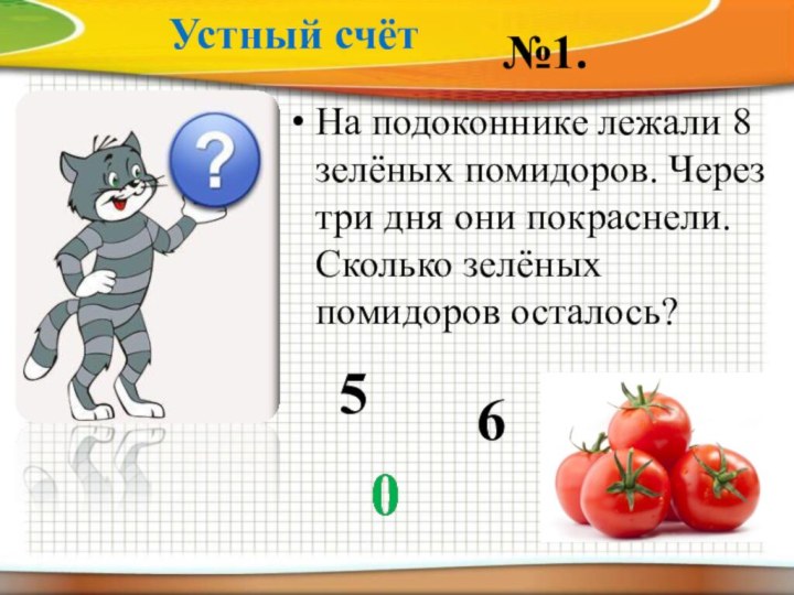 Устный счётНа подоконнике лежали 8 зелёных помидоров. Через три дня они покраснели. Сколько зелёных помидоров осталось?5060№1.