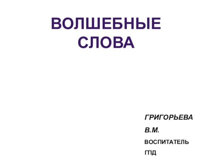 ВОЛШЕБНЫЕ СЛОВАГРИГОРЬЕВА В.М.ВОСПИТАТЕЛЬ ГПД ГБОУ ШКОЛА №120