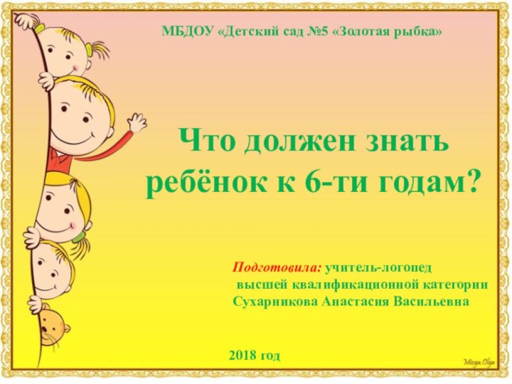 МБДОУ «Детский сад №5 «Золотая рыбка»Что должен знать ребёнок к 6-ти годам?Подготовила: