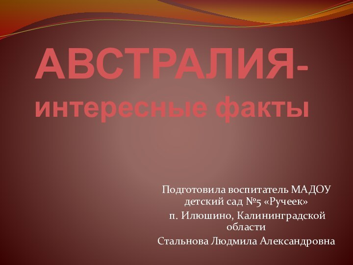 АВСТРАЛИЯ- интересные фактыПодготовила воспитатель МАДОУ детский сад №5 «Ручеек» п. Илюшино, Калининградской областиСтальнова Людмила Александровна