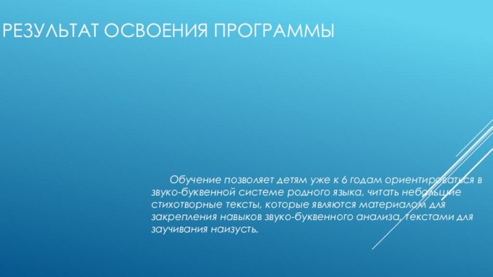 Результат освоения программы	Обучение позволяет детям уже к 6 годам ориентироваться в звуко-буквенной