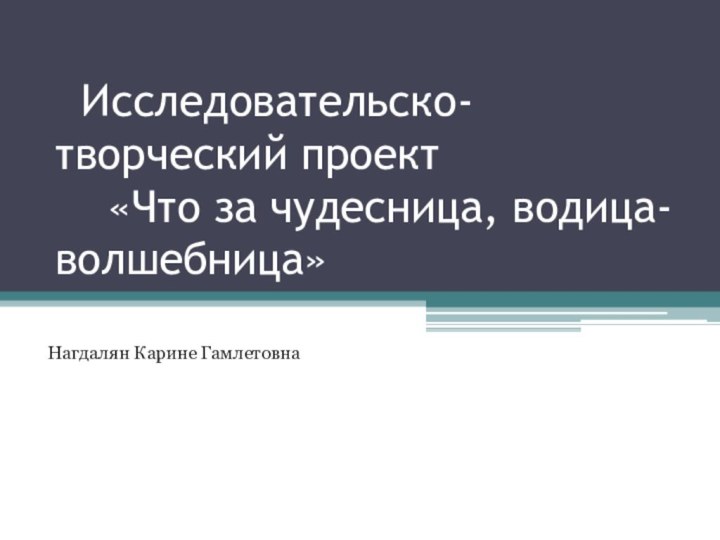 Исследовательско-творческий проект    «Что за чудесница, водица- волшебница»Нагдалян Карине Гамлетовна