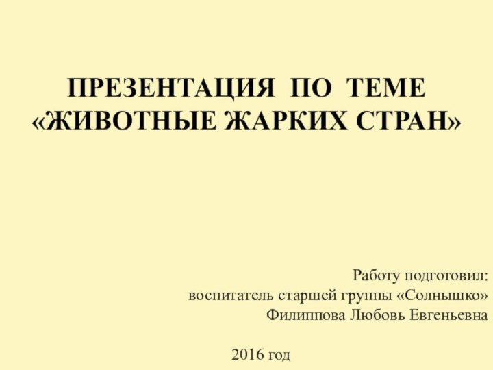 ПРЕЗЕНТАЦИЯ ПО ТЕМЕ «ЖИВОТНЫЕ ЖАРКИХ СТРАН»Работу подготовил:воспитатель старшей группы «Солнышко»Филиппова Любовь Евгеньевна2016 год