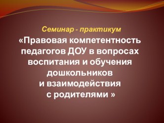 Семинар - практикум 	Правовая компетентность педагогов ДОУ в вопросах воспитания и обучения дошкольников и взаимодействия с родителями методическая разработка ( группа)