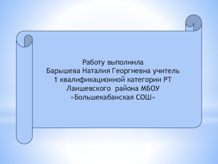 Работу выполнила Барышева Наталия Георгиевна учитель 1 квалификационной категории РТ Лаишевского района МБОУ «Большекабанская СОШ»