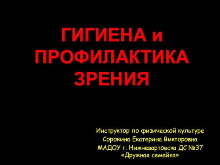 ГИГИЕНА и ПРОФИЛАКТИКА ЗРЕНИЯ Инструктор по физической культуреСорокина Екатерина ВикторовнаМАДОУ г. Нижневартовска ДС №37 «Дружная семейка»