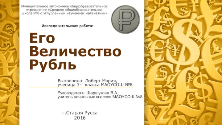 Его Величество РубльВыполнила: Либерт Мария, ученица 3-г класса МАОУСОШ №8Руководитель: Шаршукова В.А.,