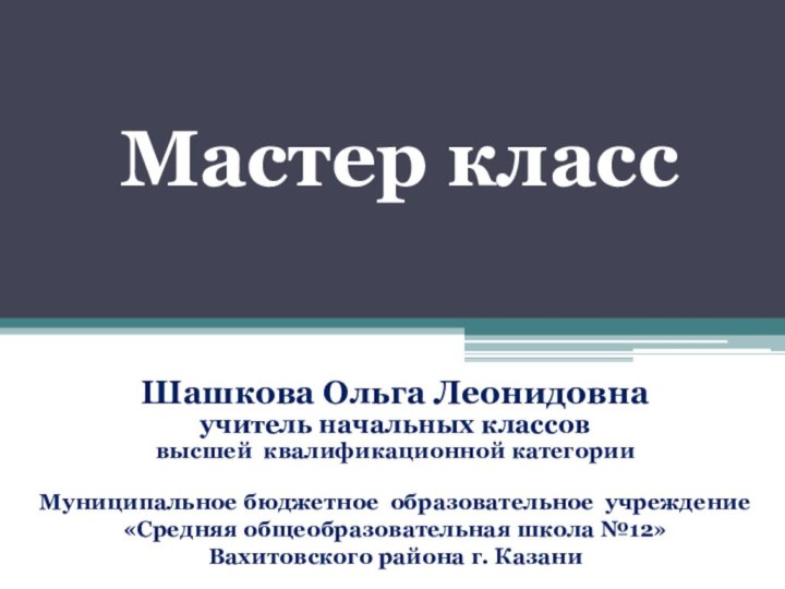 Мастер классШашкова Ольга Леонидовнаучитель начальных классоввысшей квалификационной категорииМуниципальное бюджетное образовательное учреждение