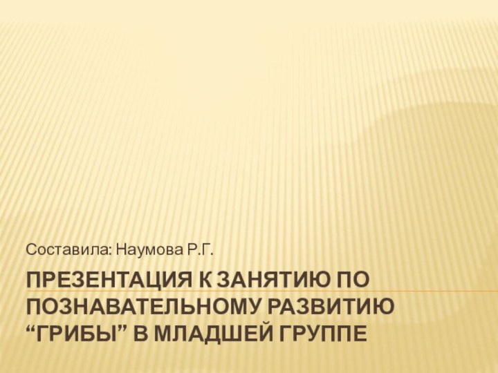 Презентация к занятию по познавательному развитию “Грибы” в младшей группе Составила: Наумова Р.Г.