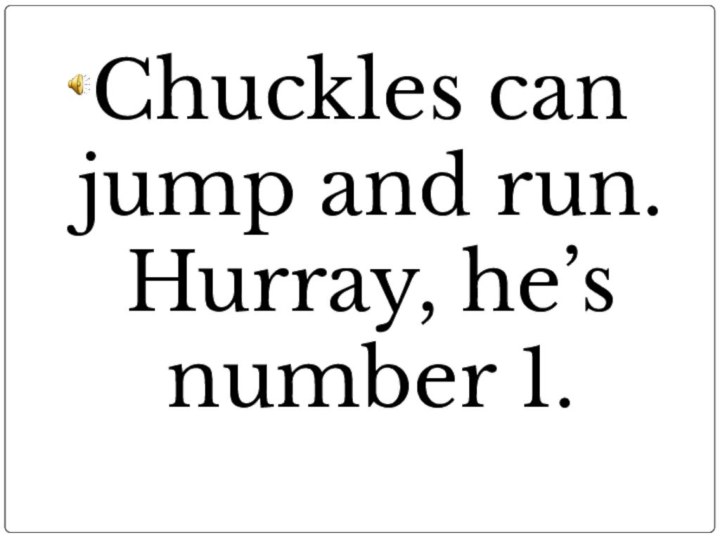Chuckles can jump and run. Hurray, he’s number 1.