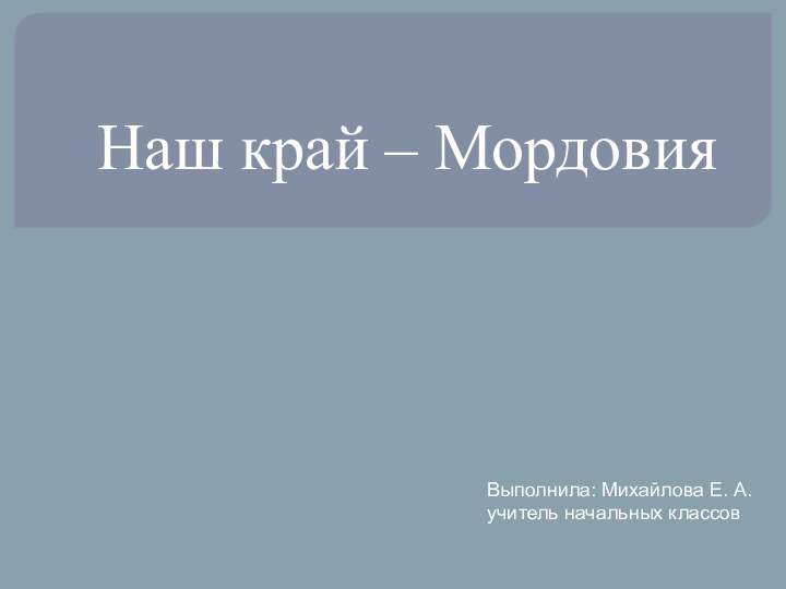 Наш край – Мордовия Выполнила: Михайлова Е. А. учитель начальных классов