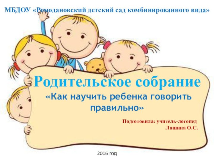 МБДОУ «Ромодановский детский сад комбинированного вида»Родительское собрание «Как научить ребенка говорить правильно»Подготовила: учитель-логопедЛашина О.С.2016 год