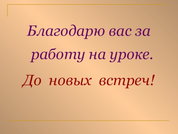 Благодарю вас за работу на уроке.До новых встреч!