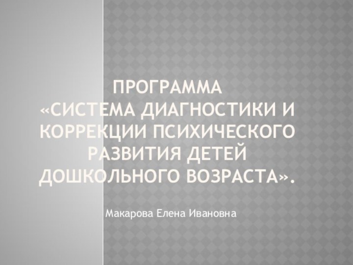 Программа «Система диагностики и коррекции психического развития детей дошкольного возраста».   Макарова Елена Ивановна