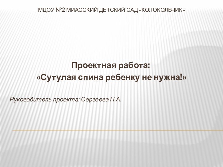 МДОУ №2 миасский детский сад «Колокольчик»Проектная работа: «Сутулая спина ребенку не нужна!»Руководитель проекта: Сергеева Н.А.