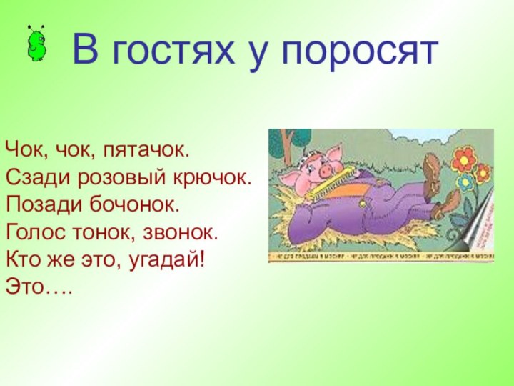 Чок, чок, пятачок. Сзади розовый крючок. Позади бочонок. Голос тонок, звонок. Кто