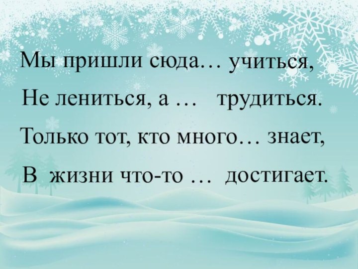 Мы пришли сюда…учиться,Не лениться, а …трудиться.Только тот, кто много…знает,В жизни что-то …достигает.