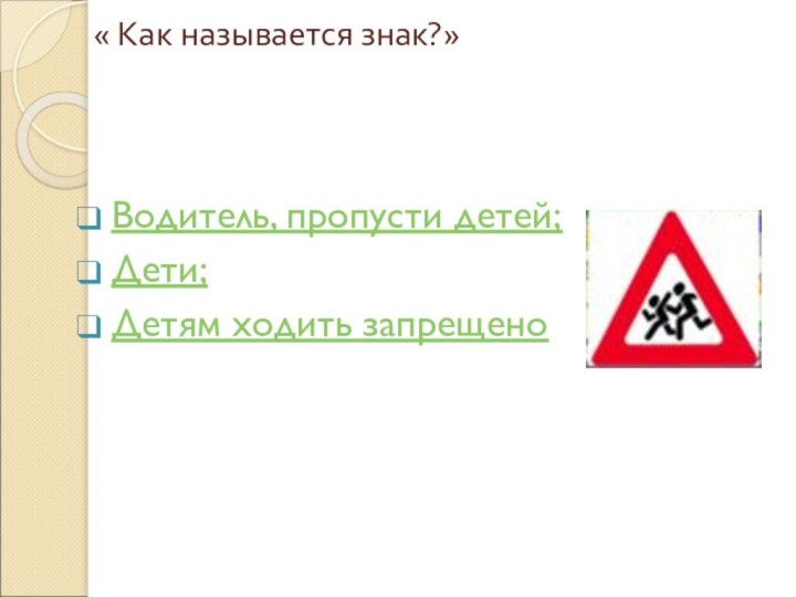 « Как называется знак?»  Водитель, пропусти детей;Дети;Детям ходить запрещено