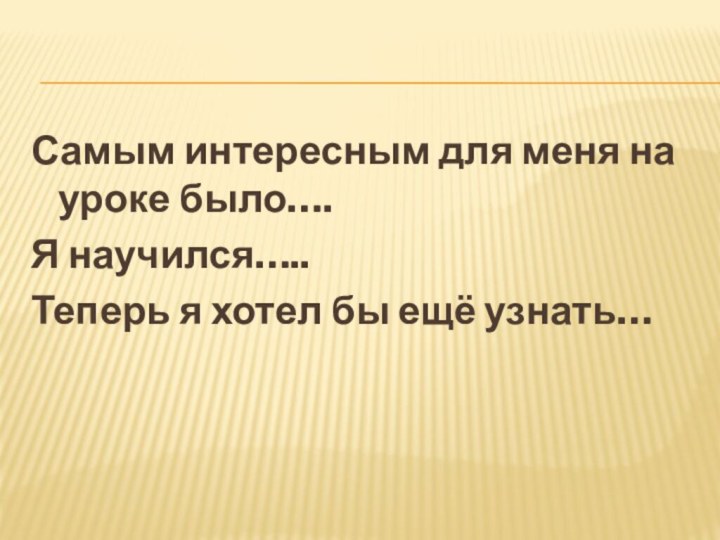 Самым интересным для меня на уроке было….Я научился…..Теперь я хотел бы ещё узнать…