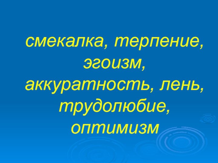 cмекалка, терпение, эгоизм, аккуратность, лень, трудолюбие, оптимизм