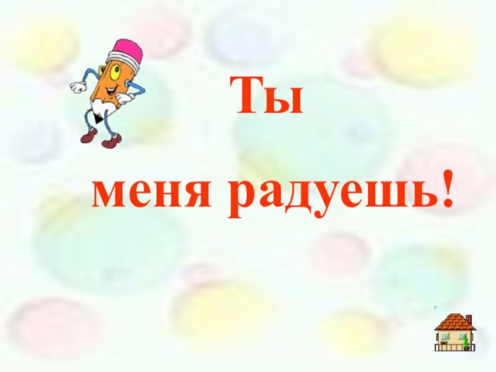 Ты меня радуешь!