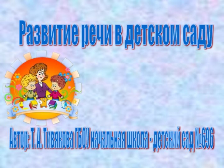 Развитие речи в детском саду Автор: Т. А. Тивякова ГБОУ начальная школа