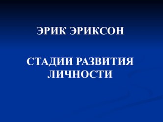 Учебная презентация СТАДИИ РАЗВИТИЯ ЛИЧНОСТИ по Эрику Эриксону методическая разработка