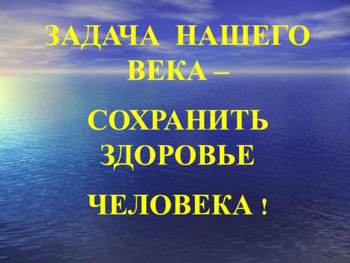 ЗАДАЧА НАШЕГО  ВЕКА –СОХРАНИТЬ  ЗДОРОВЬЕ ЧЕЛОВЕКА !