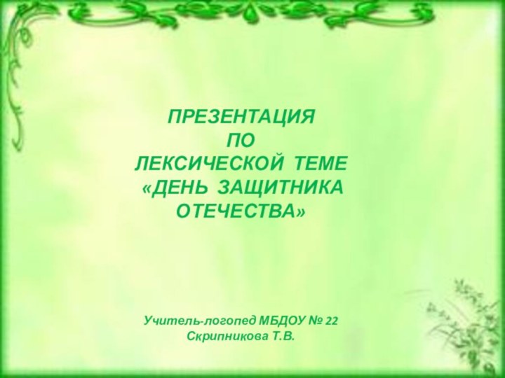 ПРЕЗЕНТАЦИЯ ПО ЛЕКСИЧЕСКОЙ ТЕМЕ «ДЕНЬ ЗАЩИТНИКА ОТЕЧЕСТВА»Учитель-логопед МБДОУ № 22 Скрипникова Т.В.