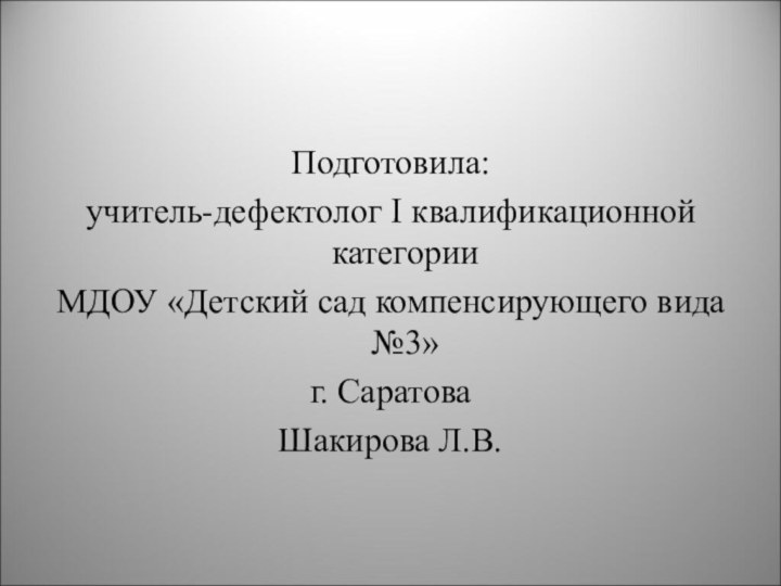 Подготовила:учитель-дефектолог I квалификационной категории МДОУ «Детский сад компенсирующего вида №3» г. СаратоваШакирова Л.В.