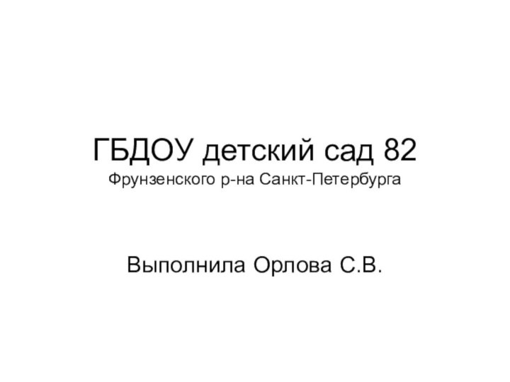 ГБДОУ детский сад 82  Фрунзенского р-на Санкт-ПетербургаВыполнила Орлова С.В.