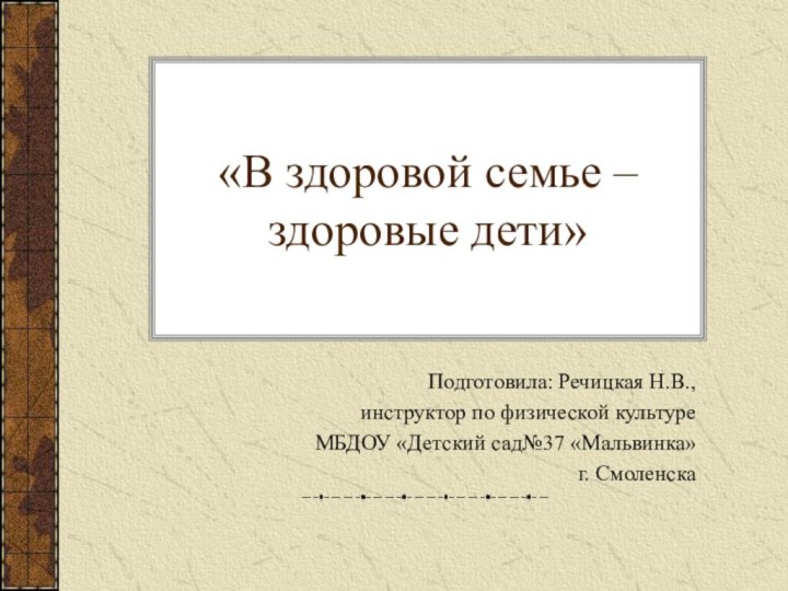 «В здоровой семье – здоровые дети»Подготовила: Речицкая Н.В., инструктор по физической культуре