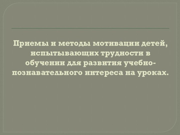 Приемы и методы мотивации детей, испытывающих трудности в обучении для развития учебно-познавательного интереса на уроках.