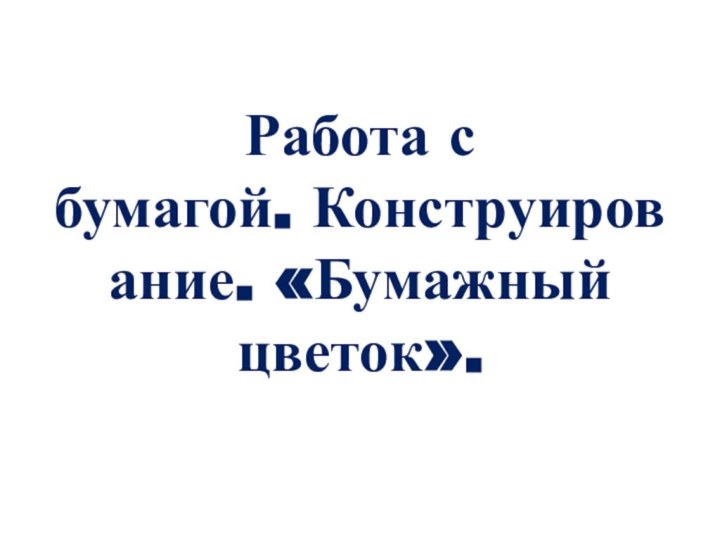 Работа с бумагой. Конструирование. «Бумажный цветок».