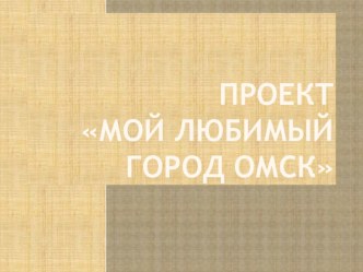 Презентация проект Мой любимый город Омск презентация к уроку по окружающему миру (старшая группа)