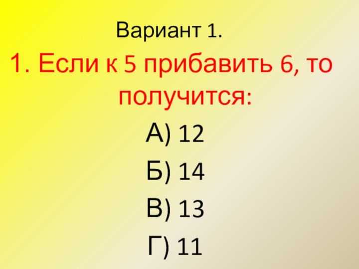 Вариант 1. Если к 5 прибавить 6, то получится:А) 12Б) 14В) 13Г) 11