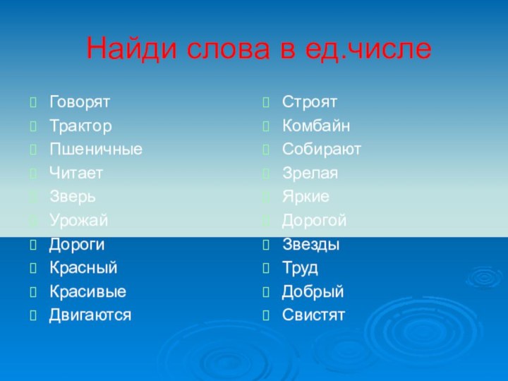 Найди слова в ед.числеГоворятТракторПшеничныеЧитаетЗверьУрожайДорогиКрасныйКрасивыеДвигаются СтроятКомбайнСобираютЗрелаяЯркиеДорогойЗвездыТрудДобрыйСвистят