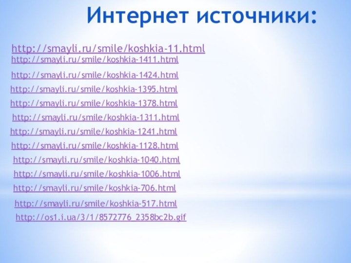 Интернет источники:http://smayli.ru/smile/koshkia-11.htmlhttp://smayli.ru/smile/koshkia-1411.htmlhttp://smayli.ru/smile/koshkia-1424.htmlhttp://smayli.ru/smile/koshkia-1395.htmlhttp://smayli.ru/smile/koshkia-1378.htmlhttp://smayli.ru/smile/koshkia-1311.htmlhttp://smayli.ru/smile/koshkia-1241.htmlhttp://smayli.ru/smile/koshkia-1128.htmlhttp://smayli.ru/smile/koshkia-1040.htmlhttp://smayli.ru/smile/koshkia-1006.htmlhttp://smayli.ru/smile/koshkia-706.htmlhttp://smayli.ru/smile/koshkia-517.htmlhttp://os1.i.ua/3/1/8572776_2358bc2b.gif