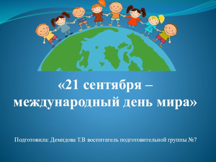 «21 сентября – международный день мира»Подготовила: Демидова Т.В воспитатель подготовительной группы №7