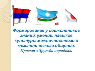 Формирование у дошкольников знаний, умений, навыков культуры межличностного и межэтнического общения Проект Дружба народов. проект по теме