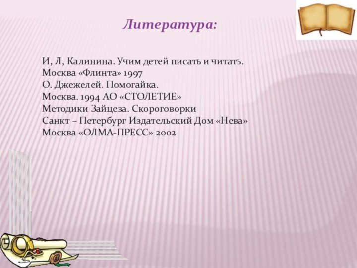 Литература:И, Л, Калинина. Учим детей писать и читать. Москва «Флинта» 1997О. Джежелей.