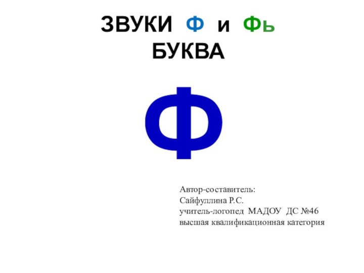 ЗВУКИ Ф и Фь БУКВАФАвтор-составитель:Сайфуллина Р.С.учитель-логопед МАДОУ ДС №46высшая квалификационная категория